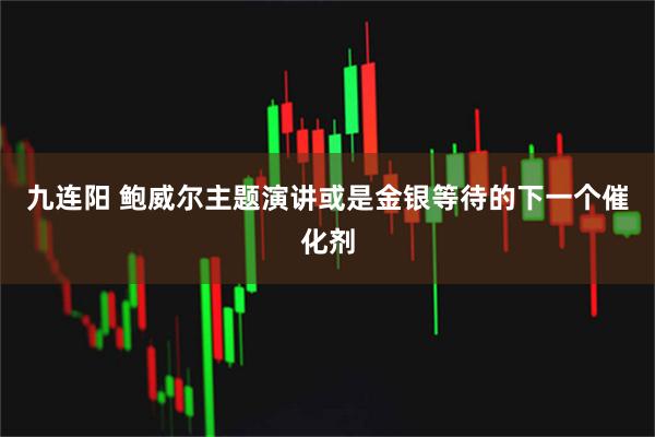 九连阳 鲍威尔主题演讲或是金银等待的下一个催化剂