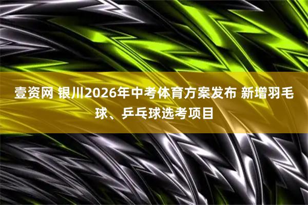 壹资网 银川2026年中考体育方案发布 新增羽毛球、乒乓球选考项目