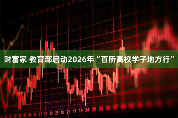 财富家 教育部启动2026年“百所高校学子地方行”