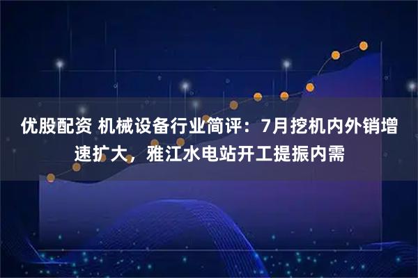 优股配资 机械设备行业简评：7月挖机内外销增速扩大，雅江水电站开工提振内需