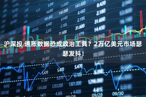 沪深投 通胀数据恐成政治工具？2万亿美元市场瑟瑟发抖！