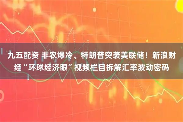 九五配资 非农爆冷、特朗普突袭美联储！新浪财经“环球经济眼”视频栏目拆解汇率波动密码