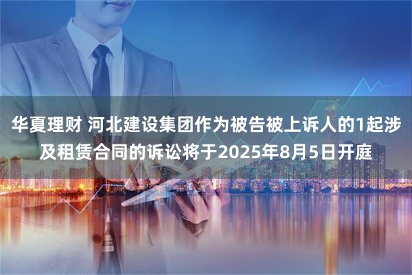 华夏理财 河北建设集团作为被告被上诉人的1起涉及租赁合同的诉讼将于2025年8月5日开庭