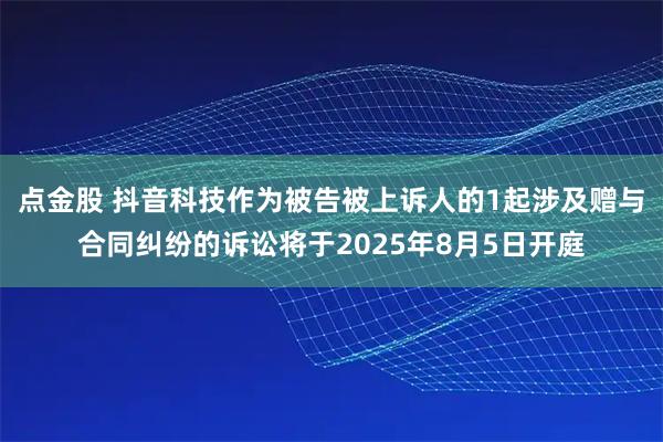 点金股 抖音科技作为被告被上诉人的1起涉及赠与合同纠纷的诉讼将于2025年8月5日开庭