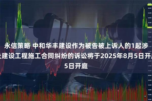 永信策略 中和华丰建设作为被告被上诉人的1起涉及建设工程施工合同纠纷的诉讼将于2025年8月5日开庭