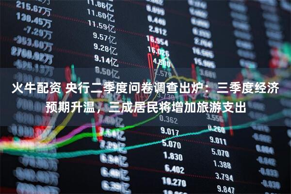 火牛配资 央行二季度问卷调查出炉:三季度经济预期升温,三成居民将增加旅游支出