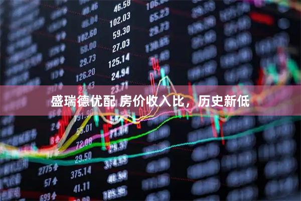 盛瑞德优配 房价收入比，历史新低