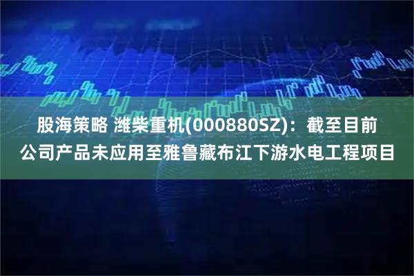 股海策略 潍柴重机(000880SZ)：截至目前公司产品未应用至雅鲁藏布江下游水电工程项目