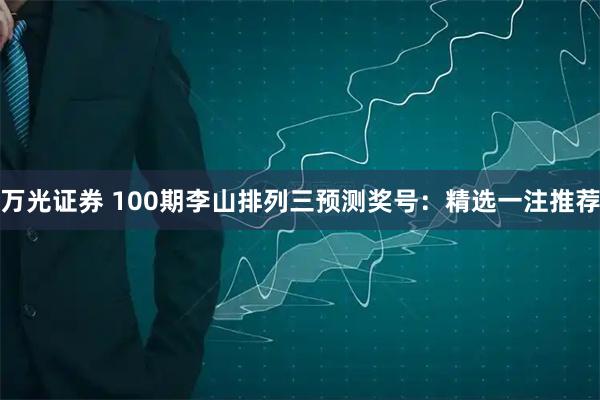 万光证券 100期李山排列三预测奖号：精选一注推荐