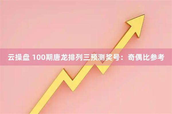 云操盘 100期唐龙排列三预测奖号：奇偶比参考
