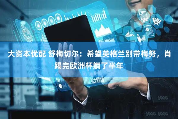 大资本优配 舒梅切尔：希望英格兰别带梅努，肖踢完欧洲杯躺了半年