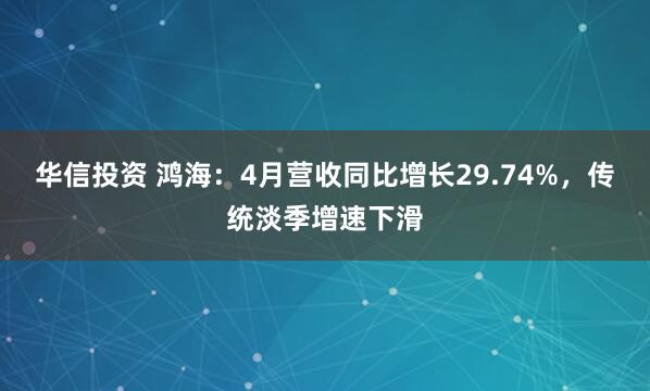 华信投资 鸿海：4月营收同比增长29.74%，传统淡季增速下滑