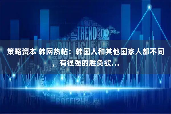 策略资本 韩网热帖：韩国人和其他国家人都不同，有很强的胜负欲…