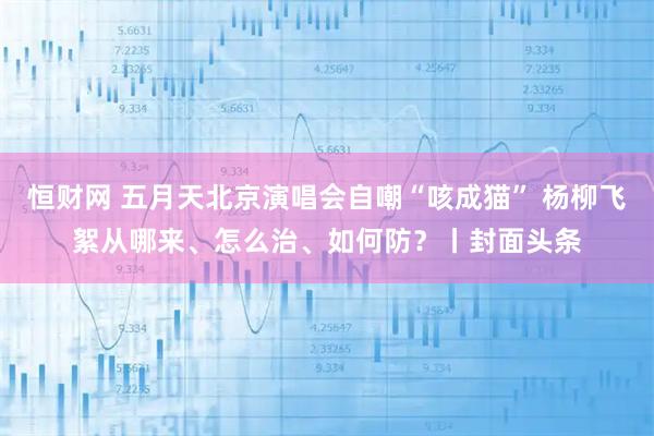 恒财网 五月天北京演唱会自嘲“咳成猫” 杨柳飞絮从哪来、怎么治、如何防？丨封面头条