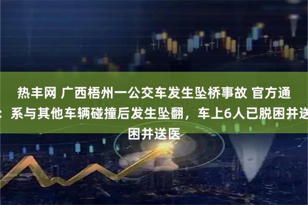 热丰网 广西梧州一公交车发生坠桥事故 官方通报：系与其他车辆碰撞后发生坠翻，车上6人已脱困并送医