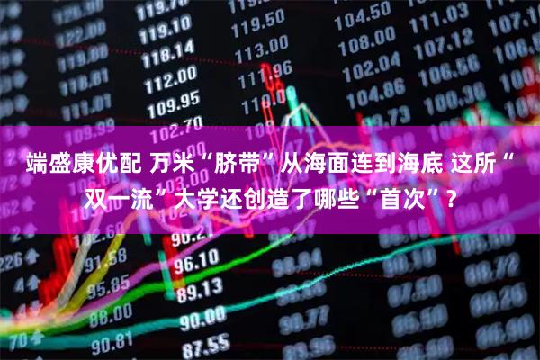 端盛康优配 万米“脐带”从海面连到海底 这所“双一流”大学还创造了哪些“首次”？