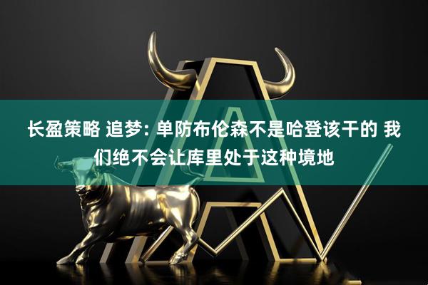 长盈策略 追梦: 单防布伦森不是哈登该干的 我们绝不会让库里处于这种境地