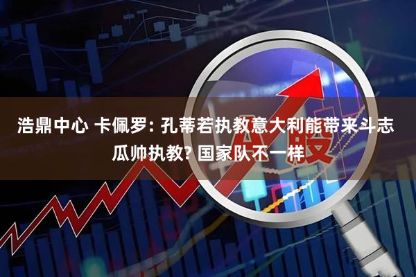 浩鼎中心 卡佩罗: 孔蒂若执教意大利能带来斗志 瓜帅执教? 国家队不一样