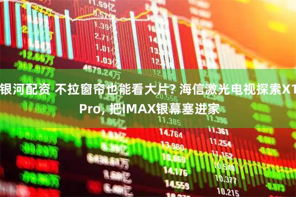 银河配资 不拉窗帘也能看大片? 海信激光电视探索X1 Pro, 把IMAX银幕塞进家