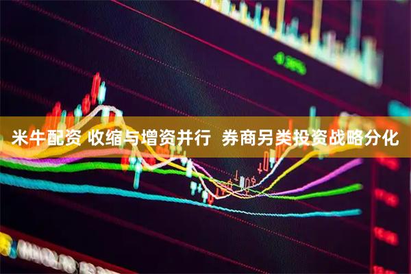 米牛配资 收缩与增资并行  券商另类投资战略分化