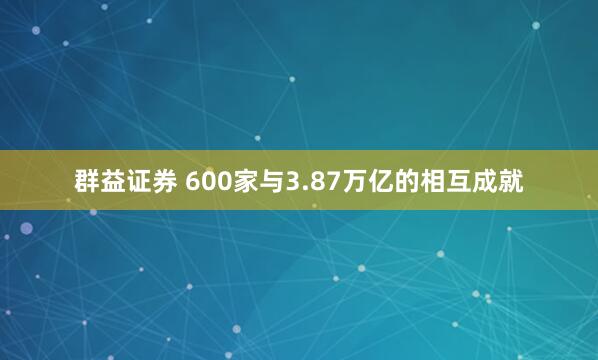 群益证券 600家与3.87万亿的相互成就