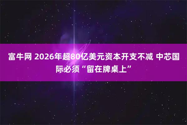 富牛网 2026年超80亿美元资本开支不减 中芯国际必须“留在牌桌上”