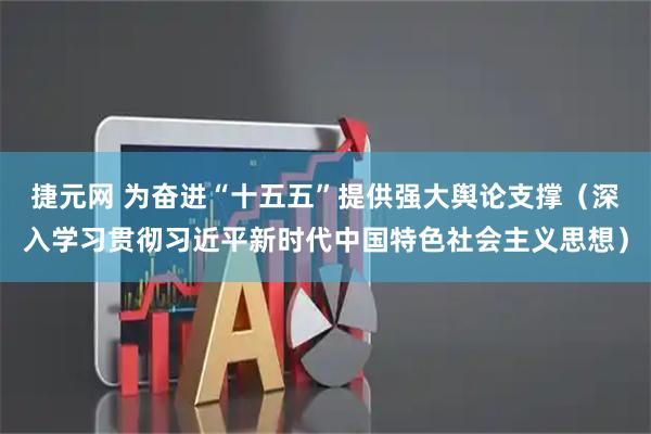 捷元网 为奋进“十五五”提供强大舆论支撑（深入学习贯彻习近平新时代中国特色社会主义思想）