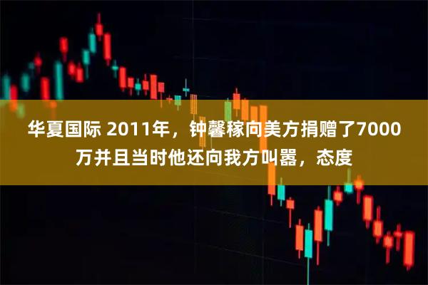 华夏国际 2011年,钟馨稼向美方捐赠了7000万并且当时他还向我方叫嚣,态度
