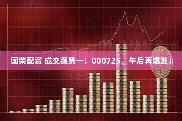 国荣配资 成交额第一！000725，午后再爆发！