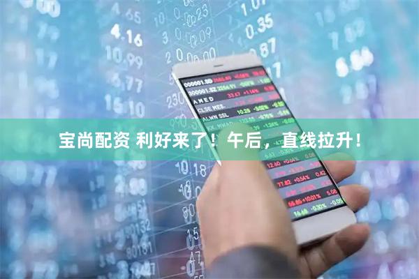 宝尚配资 利好来了！午后，直线拉升！