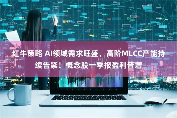 红牛策略 AI领域需求旺盛，高阶MLCC产能持续告紧！概念股一季报盈利普增