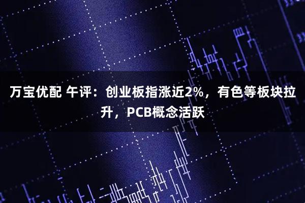 万宝优配 午评：创业板指涨近2%，有色等板块拉升，PCB概念活跃
