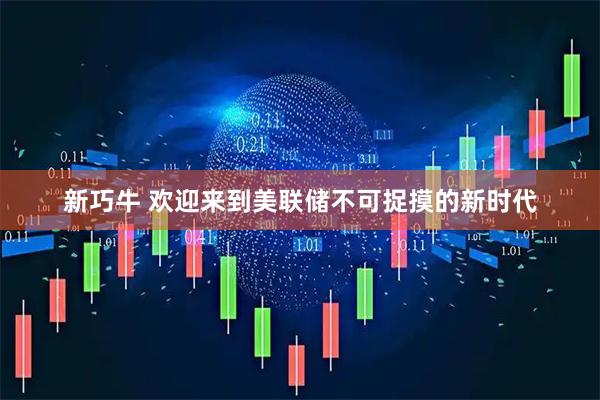 新巧牛 欢迎来到美联储不可捉摸的新时代