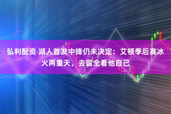 弘利配资 湖人首发中锋仍未决定：艾顿季后赛冰火两重天，去留全看他自己
