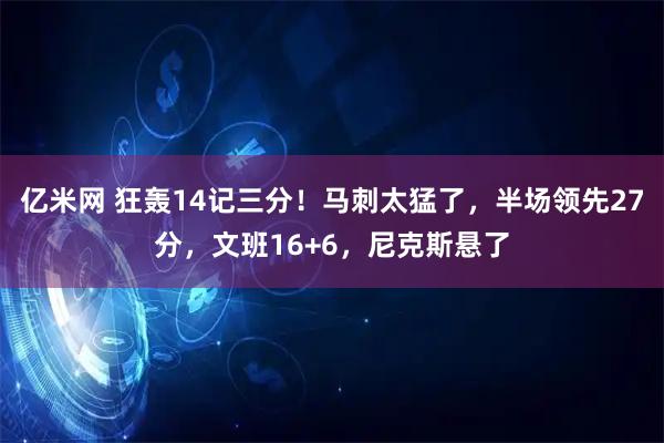 亿米网 狂轰14记三分！马刺太猛了，半场领先27分，文班16+6，尼克斯悬了