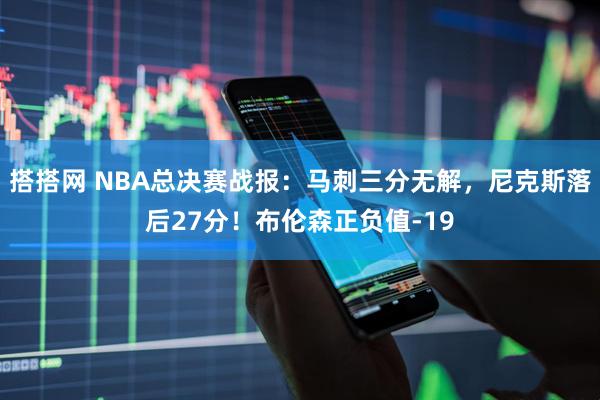 搭搭网 NBA总决赛战报：马刺三分无解，尼克斯落后27分！布伦森正负值-19