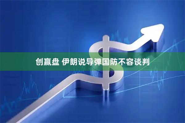 创赢盘 伊朗说导弹国防不容谈判