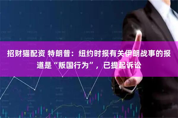招财猫配资 特朗普：纽约时报有关伊朗战事的报道是“叛国行为”，已提起诉讼
