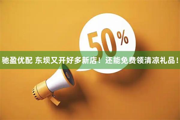 驰盈优配 东坝又开好多新店！还能免费领清凉礼品！