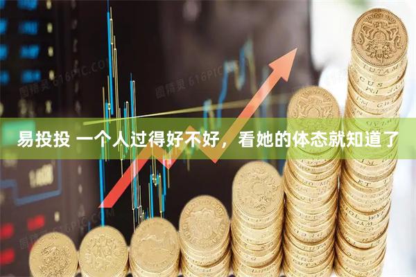 易投投 一个人过得好不好，看她的体态就知道了