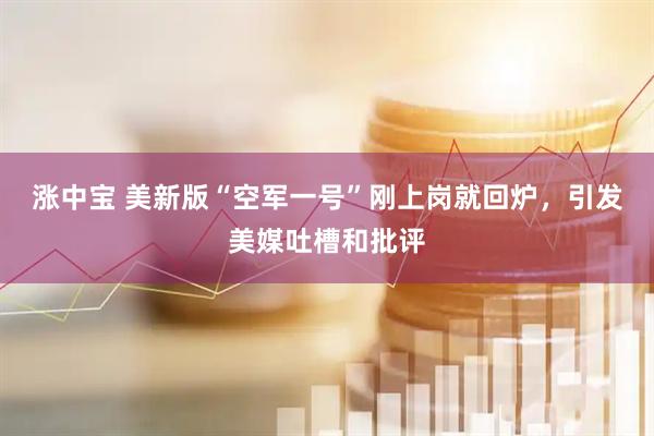 涨中宝 美新版“空军一号”刚上岗就回炉，引发美媒吐槽和批评