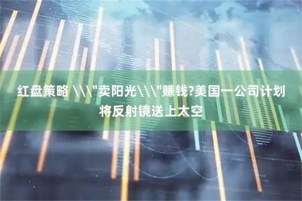 红盘策略 \＂卖阳光\＂赚钱?美国一公司计划将反射镜送上太空