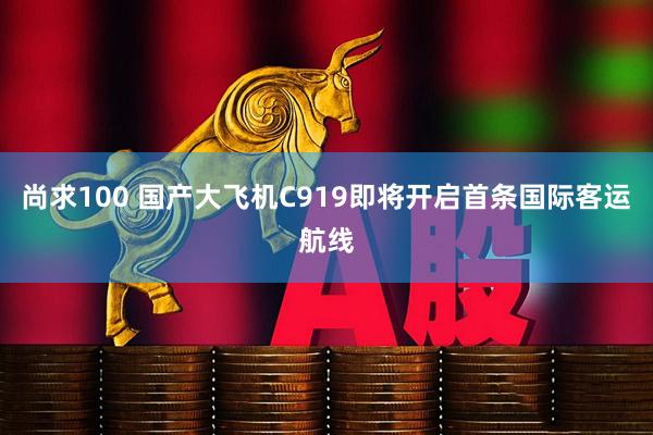 尚求100 国产大飞机C919即将开启首条国际客运航线
