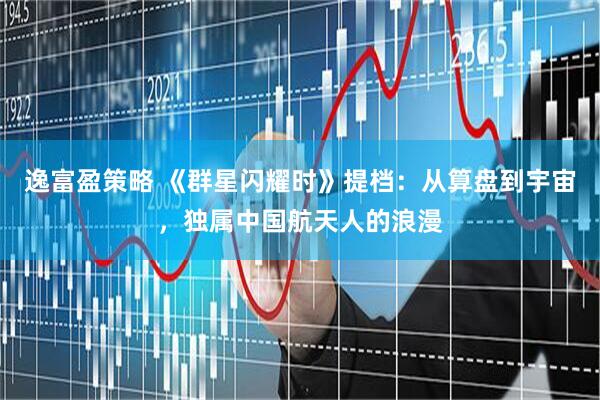 逸富盈策略 《群星闪耀时》提档：从算盘到宇宙，独属中国航天人的浪漫