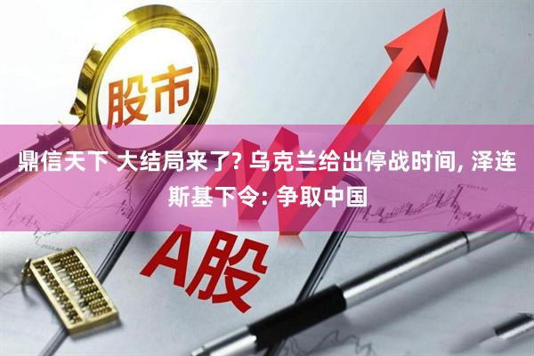 鼎信天下 大结局来了? 乌克兰给出停战时间, 泽连斯基下令: 争取中国
