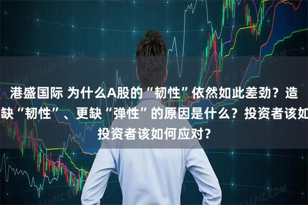 港盛国际 为什么A股的“韧性”依然如此差劲？造成A股既缺“韧性”、更缺“弹性”的原因是什么？投资者该如何应对？