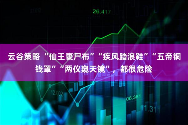 云谷策略 “仙王裹尸布”“疾风踏浪鞋”“五帝铜钱罩”“两仪窥天镜”，都很危险