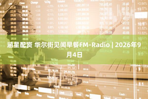 涵星配资 华尔街见闻早餐FM-Radio | 2026年9月4日