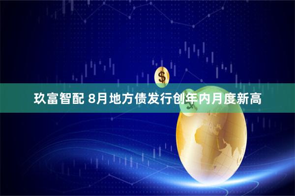 玖富智配 8月地方债发行创年内月度新高