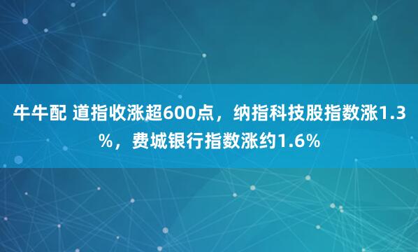 牛牛配 道指收涨超600点，纳指科技股指数涨1.3%，费城银行指数涨约1.6%